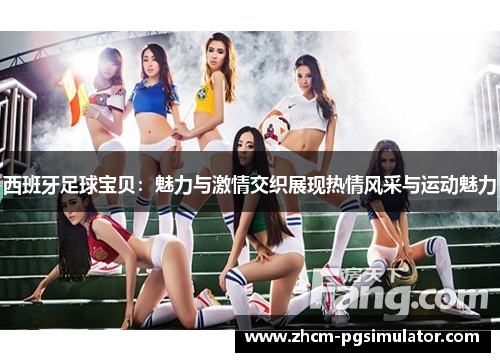 西班牙足球宝贝:魅力与激情交织展现热情风采与运动魅力 西班牙足球宝贝:魅力与激情交织展现热情风采与运动魅力