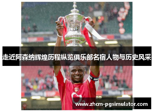 走近阿森纳辉煌历程纵览俱乐部名宿人物与历史风采 走近阿森纳辉煌历程纵览俱乐部名宿人物与历史风采