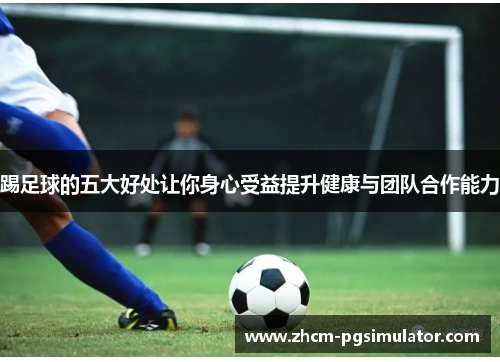 踢足球的五大好处让你身心受益提升健康与团队合作能力 踢足球的五大好处让你身心受益提升健康与团队合作能力