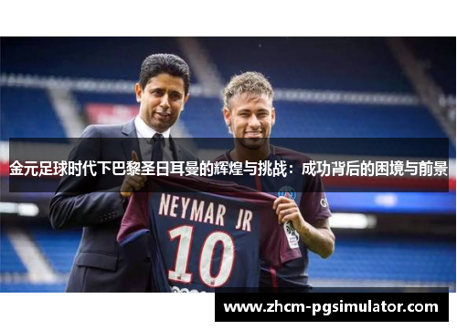 金元足球时代下巴黎圣日耳曼的辉煌与挑战：成功背后的困境与前景