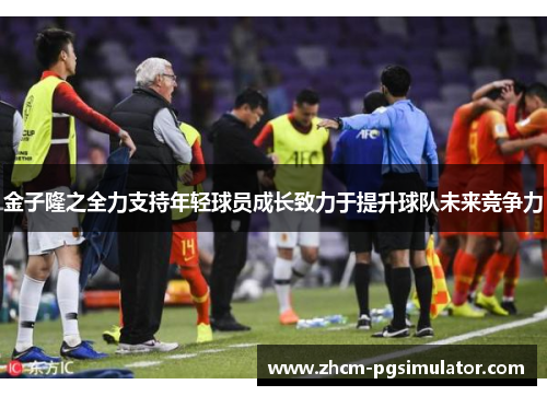金子隆之全力支持年轻球员成长致力于提升球队未来竞争力 金子隆之全力支持年轻球员成长致力于提升球队未来竞争力