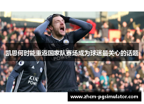 凯恩何时能重返国家队赛场成为球迷最关心的话题 凯恩何时能重返国家队赛场成为球迷最关心的话题