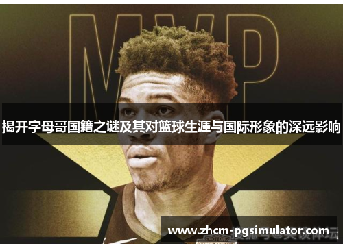 揭开字母哥国籍之谜及其对篮球生涯与国际形象的深远影响 揭开字母哥国籍之谜及其对篮球生涯与国际形象的深远影响