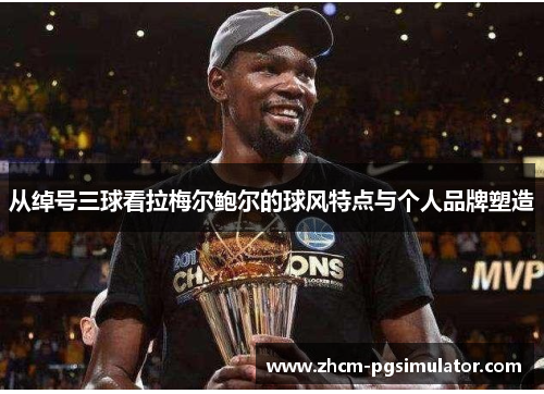 从绰号三球看拉梅尔鲍尔的球风特点与个人品牌塑造 从绰号三球看拉梅尔鲍尔的球风特点与个人品牌塑造