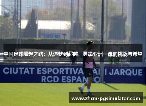 中国足球崛起之路:从追梦到超越,勇攀亚洲一流的挑战与希望 中国足球崛起之路:从追梦到超越,勇攀亚洲一流的挑战与希望