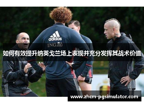 如何有效提升纳英戈兰场上表现并充分发挥其战术价值 如何有效提升纳英戈兰场上表现并充分发挥其战术价值