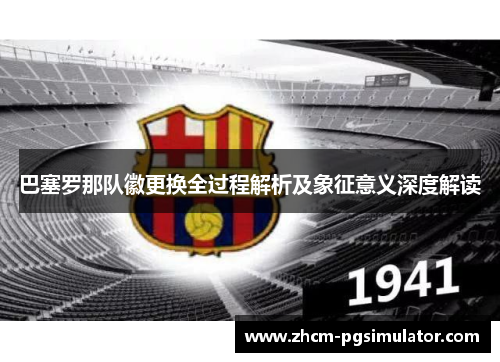 巴塞罗那队徽更换全过程解析及象征意义深度解读 巴塞罗那队徽更换全过程解析及象征意义深度解读