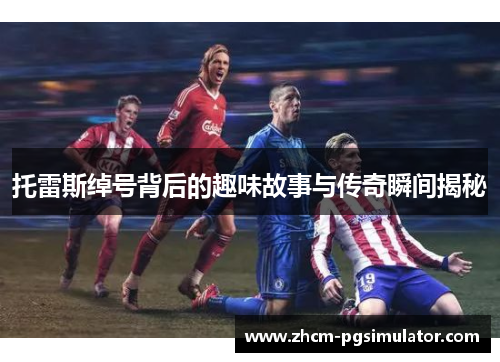 托雷斯绰号背后的趣味故事与传奇瞬间揭秘 托雷斯绰号背后的趣味故事与传奇瞬间揭秘