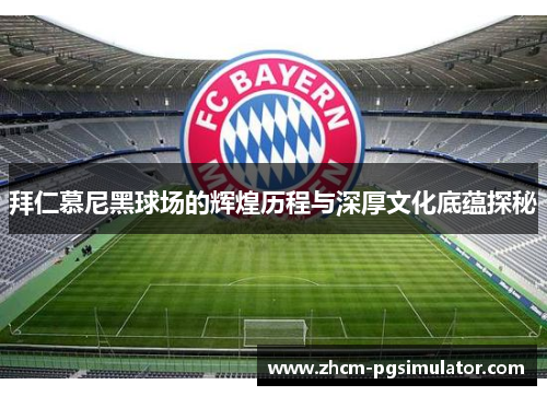 拜仁慕尼黑球场的辉煌历程与深厚文化底蕴探秘