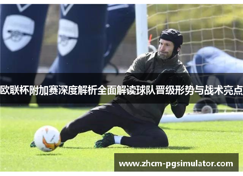 欧联杯附加赛深度解析全面解读球队晋级形势与战术亮点