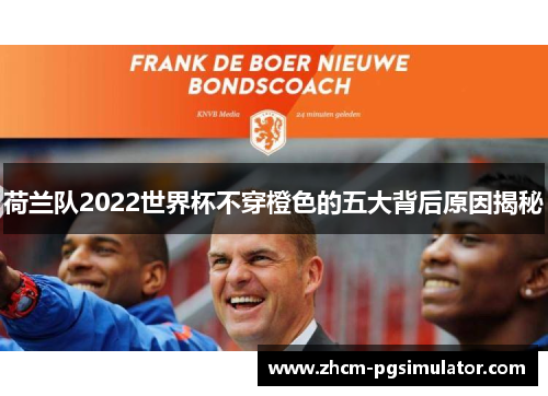 荷兰队2022世界杯不穿橙色的五大背后原因揭秘 荷兰队2022世界杯不穿橙色的五大背后原因揭秘