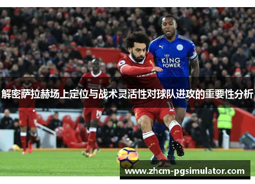 解密萨拉赫场上定位与战术灵活性对球队进攻的重要性分析
