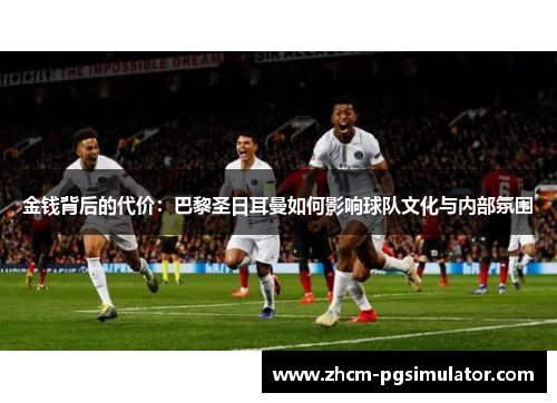 金钱背后的代价:巴黎圣日耳曼如何影响球队文化与内部氛围 金钱背后的代价:巴黎圣日耳曼如何影响球队文化与内部氛围