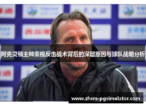 阿克灵顿主帅重视反击战术背后的深层原因与球队战略分析 阿克灵顿主帅重视反击战术背后的深层原因与球队战略分析