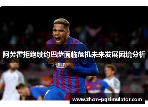 阿劳霍拒绝续约巴萨面临危机未来发展困境分析