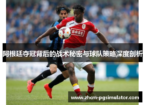 阿根廷夺冠背后的战术秘密与球队策略深度剖析 阿根廷夺冠背后的战术秘密与球队策略深度剖析