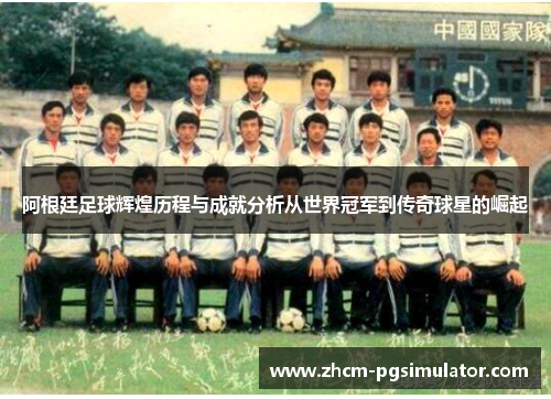 阿根廷足球辉煌历程与成就分析从世界冠军到传奇球星的崛起