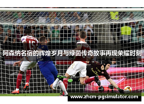 阿森纳名宿的辉煌岁月与绿茵传奇故事再现荣耀时刻