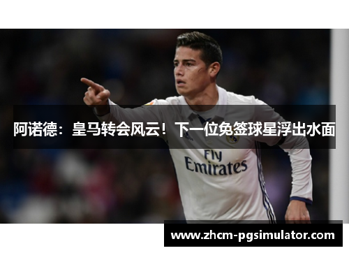 阿诺德：皇马转会风云！下一位免签球星浮出水面