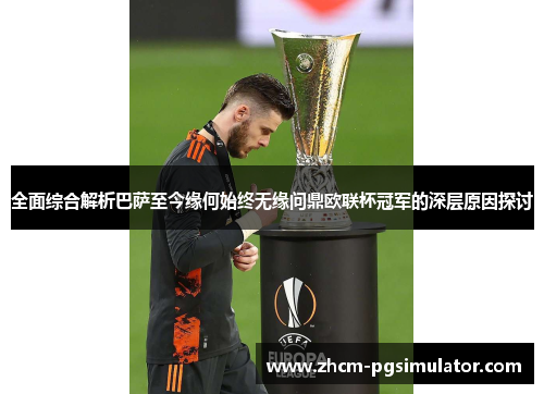 全面综合解析巴萨至今缘何始终无缘问鼎欧联杯冠军的深层原因探讨 全面综合解析巴萨至今缘何始终无缘问鼎欧联杯冠军的深层原因探讨