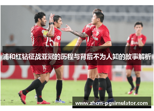 浦和红钻征战亚冠的历程与背后不为人知的故事解析 浦和红钻征战亚冠的历程与背后不为人知的故事解析