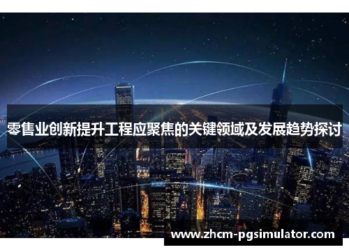 零售业创新提升工程应聚焦的关键领域及发展趋势探讨