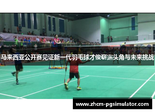 马来西亚公开赛见证新一代羽毛球才俊崭露头角与未来挑战