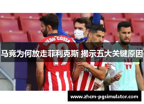 马竞为何放走菲利克斯 揭示五大关键原因