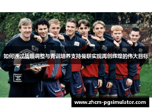 如何通过战略调整与青训培养支持曼联实现再创辉煌的伟大目标 如何通过战略调整与青训培养支持曼联实现再创辉煌的伟大目标