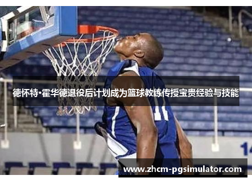 德怀特·霍华德退役后计划成为篮球教练传授宝贵经验与技能