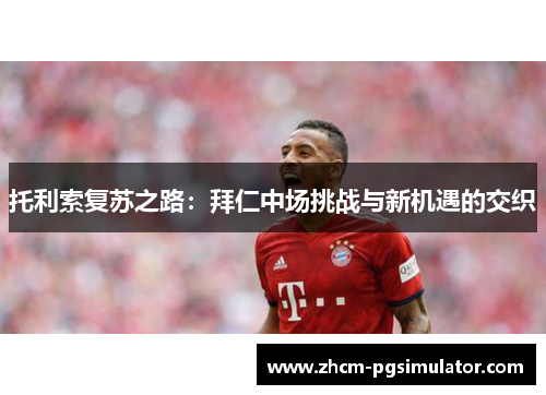 托利索复苏之路：拜仁中场挑战与新机遇的交织