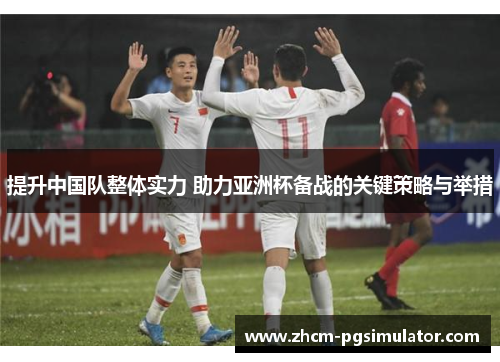 提升中国队整体实力 助力亚洲杯备战的关键策略与举措