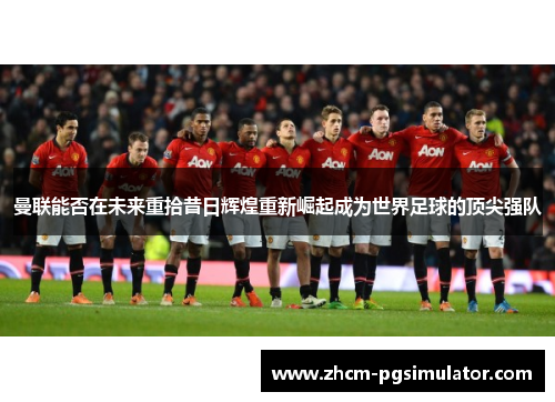 曼联能否在未来重拾昔日辉煌重新崛起成为世界足球的顶尖强队