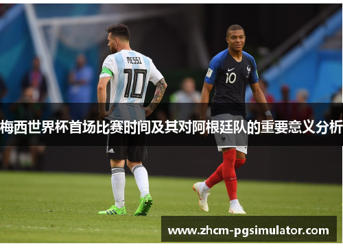 梅西世界杯首场比赛时间及其对阿根廷队的重要意义分析