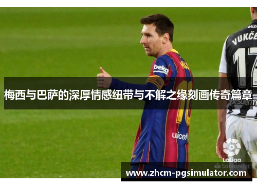 梅西与巴萨的深厚情感纽带与不解之缘刻画传奇篇章