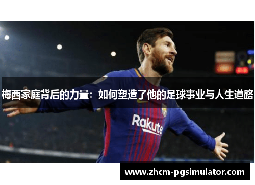 梅西家庭背后的力量：如何塑造了他的足球事业与人生道路