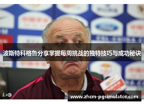 波斯特科格鲁分享掌握每周挑战的独特技巧与成功秘诀