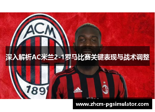 深入解析AC米兰2-1罗马比赛关键表现与战术调整 深入解析AC米兰2-1罗马比赛关键表现与战术调整