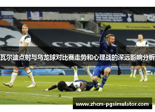 瓦尔迪点射与乌龙球对比赛走势和心理战的深远影响分析 瓦尔迪点射与乌龙球对比赛走势和心理战的深远影响分析