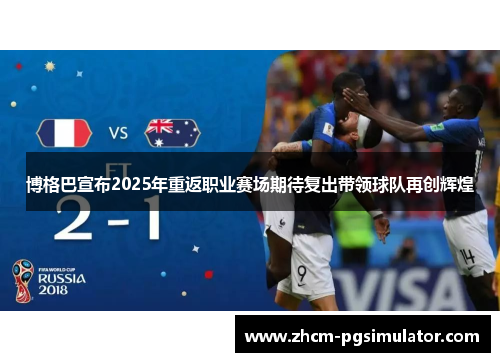 博格巴宣布2025年重返职业赛场期待复出带领球队再创辉煌
