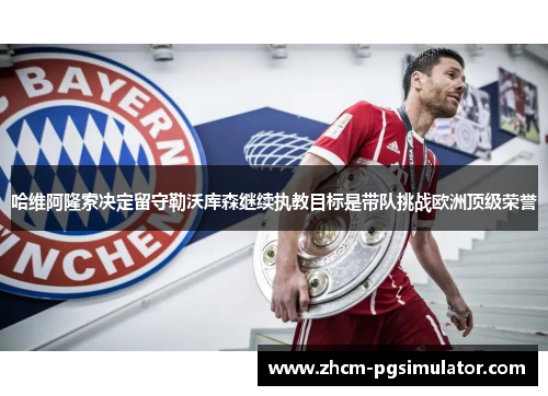 哈维阿隆索决定留守勒沃库森继续执教目标是带队挑战欧洲顶级荣誉 哈维阿隆索决定留守勒沃库森继续执教目标是带队挑战欧洲顶级荣誉