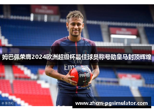 姆巴佩荣膺2024欧洲超级杯最佳球员称号助皇马封顶辉煌 姆巴佩荣膺2024欧洲超级杯最佳球员称号助皇马封顶辉煌