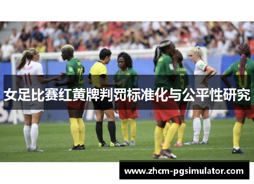 女足比赛红黄牌判罚标准化与公平性研究 女足比赛红黄牌判罚标准化与公平性研究