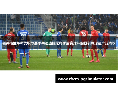 新英格兰革命美职联赛季失速遗憾无缘季后赛球队前景引发球迷广泛热议 新英格兰革命美职联赛季失速遗憾无缘季后赛球队前景引发球迷广泛热议