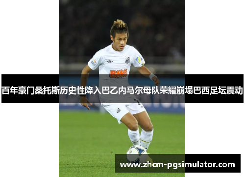 百年豪门桑托斯历史性降入巴乙内马尔母队荣耀崩塌巴西足坛震动