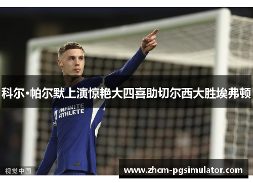 科尔·帕尔默上演惊艳大四喜助切尔西大胜埃弗顿 科尔·帕尔默上演惊艳大四喜助切尔西大胜埃弗顿