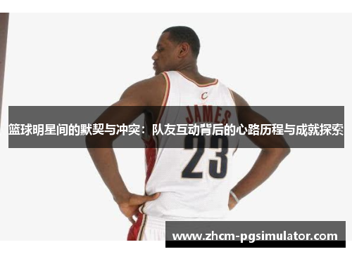 篮球明星间的默契与冲突:队友互动背后的心路历程与成就探索 篮球明星间的默契与冲突:队友互动背后的心路历程与成就探索