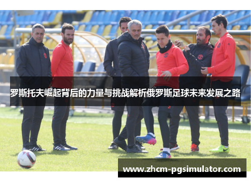 罗斯托夫崛起背后的力量与挑战解析俄罗斯足球未来发展之路