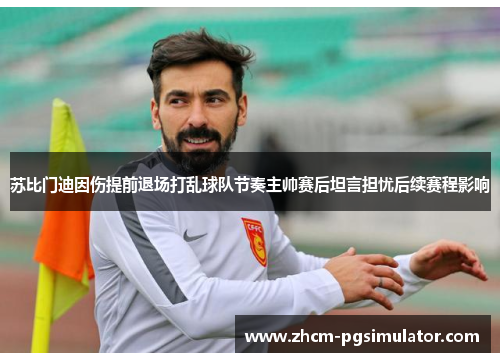 苏比门迪因伤提前退场打乱球队节奏主帅赛后坦言担忧后续赛程影响