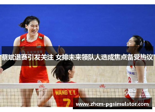 蔡斌退赛引发关注 女排未来领队人选成焦点备受热议